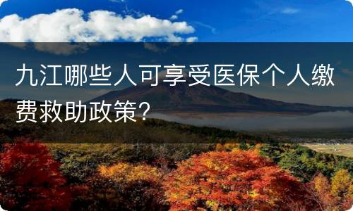 九江哪些人可享受医保个人缴费救助政策?