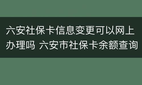 六安社保卡信息变更可以网上办理吗 六安市社保卡余额查询官网