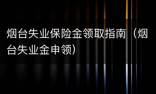 烟台失业保险金领取指南（烟台失业金申领）
