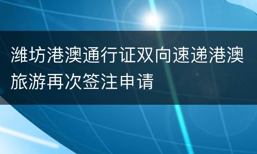 潍坊港澳通行证双向速递港澳旅游再次签注申请