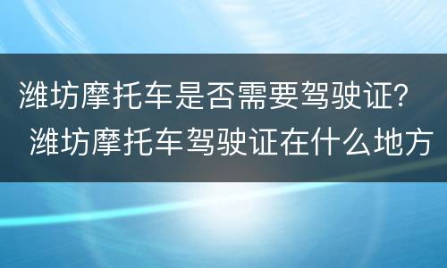 潍坊摩托车是否需要驾驶证？ 潍坊摩托车驾驶证在什么地方考试
