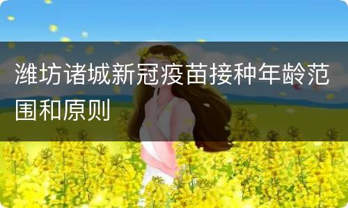 潍坊诸城新冠疫苗接种年龄范围和原则
