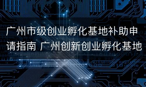 广州市级创业孵化基地补助申请指南 广州创新创业孵化基地