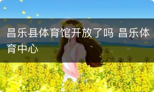 昌乐县体育馆开放了吗 昌乐体育中心