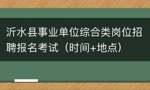 沂水县事业单位综合类岗位招聘报名考试（时间+地点）