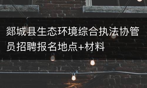 郯城县生态环境综合执法协管员招聘报名地点+材料