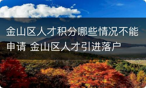 金山区人才积分哪些情况不能申请 金山区人才引进落户