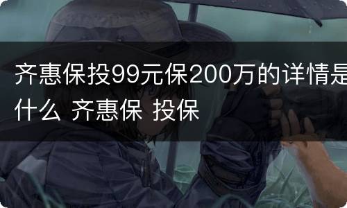 齐惠保投99元保200万的详情是什么 齐惠保 投保