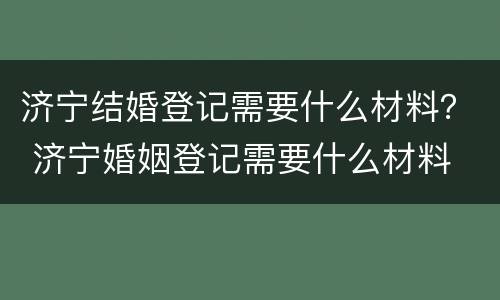济宁结婚登记需要什么材料？ 济宁婚姻登记需要什么材料