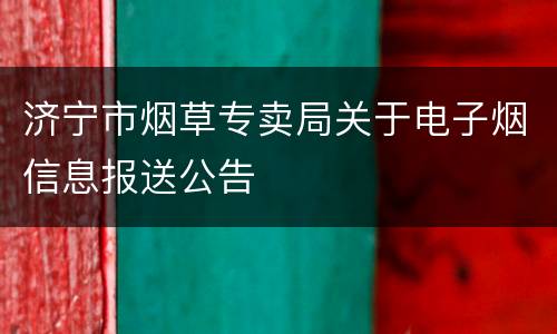 济宁市烟草专卖局关于电子烟信息报送公告