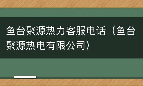 鱼台聚源热力客服电话（鱼台聚源热电有限公司）