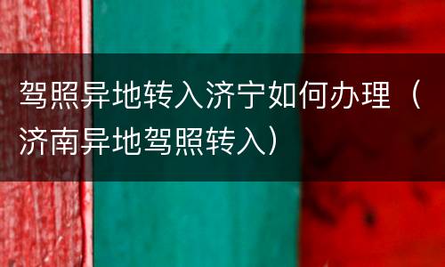驾照异地转入济宁如何办理（济南异地驾照转入）