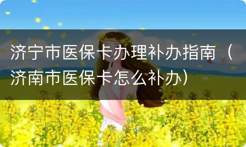 济宁市医保卡办理补办指南（济南市医保卡怎么补办）