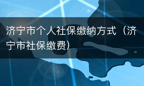 济宁市个人社保缴纳方式（济宁市社保缴费）