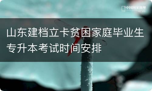 山东建档立卡贫困家庭毕业生专升本考试时间安排