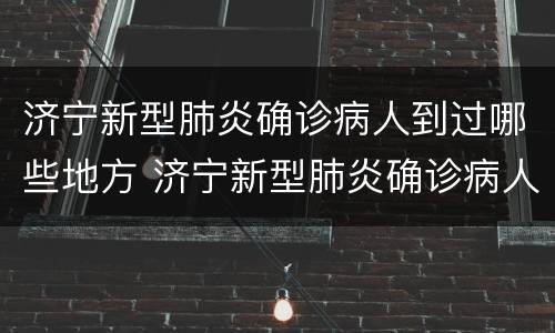 济宁新型肺炎确诊病人到过哪些地方 济宁新型肺炎确诊病人到过哪些地方隔离