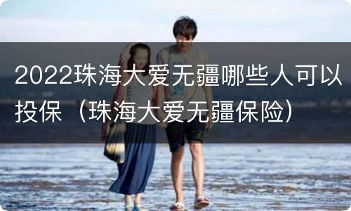 2022珠海大爱无疆哪些人可以投保（珠海大爱无疆保险）