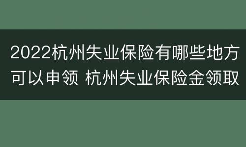 2022杭州失业保险有哪些地方可以申领 杭州失业保险金领取条件2020