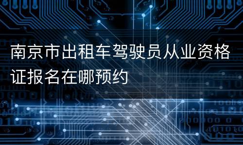 南京市出租车驾驶员从业资格证报名在哪预约