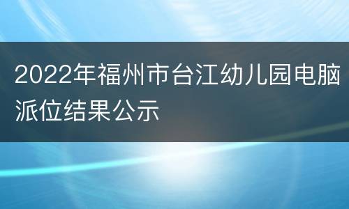 2022年福州市台江幼儿园电脑派位结果公示