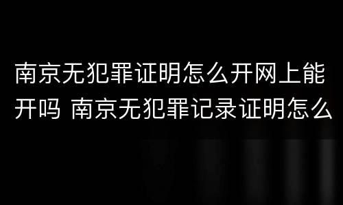 南京无犯罪证明怎么开网上能开吗 南京无犯罪记录证明怎么开网上怎么申请