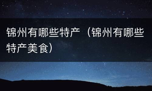 锦州有哪些特产（锦州有哪些特产美食）