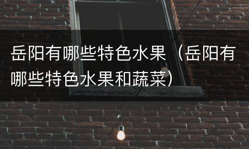 岳阳有哪些特色水果（岳阳有哪些特色水果和蔬菜）