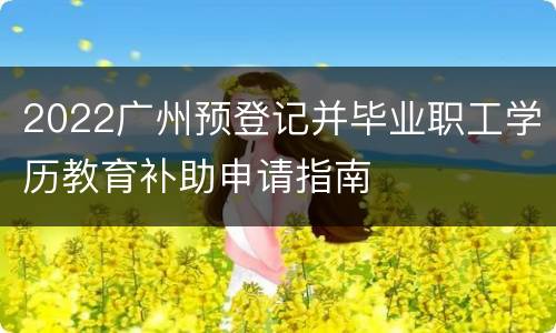 2022广州预登记并毕业职工学历教育补助申请指南