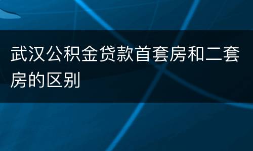 武汉公积金贷款首套房和二套房的区别