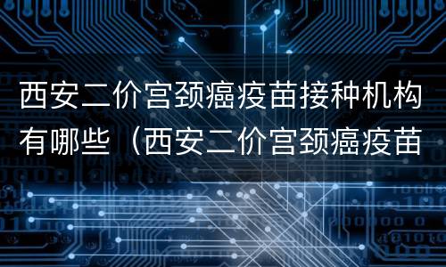 西安二价宫颈癌疫苗接种机构有哪些（西安二价宫颈癌疫苗接种机构有哪些地方）