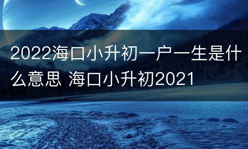2022海口小升初一户一生是什么意思 海口小升初2021