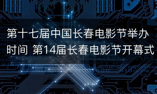 第十七届中国长春电影节举办时间 第14届长春电影节开幕式