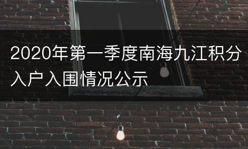 2020年第一季度南海九江积分入户入围情况公示