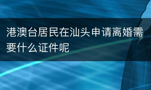 港澳台居民在汕头申请离婚需要什么证件呢