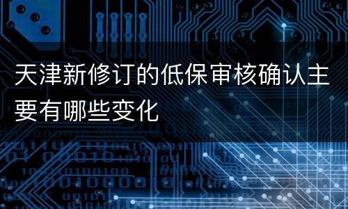 天津新修订的低保审核确认主要有哪些变化