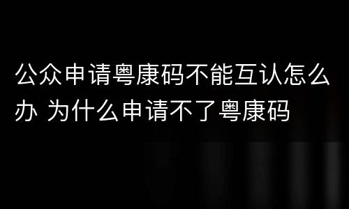 公众申请粤康码不能互认怎么办 为什么申请不了粤康码