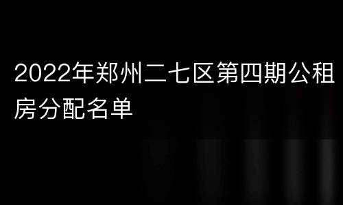 2022年郑州二七区第四期公租房分配名单
