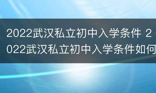 2022武汉私立初中入学条件 2022武汉私立初中入学条件如何