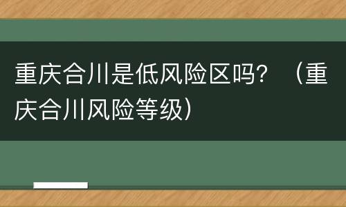 重庆合川是低风险区吗？（重庆合川风险等级）