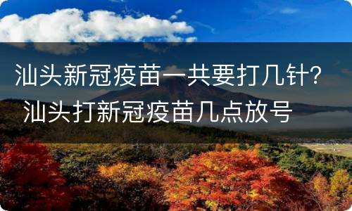汕头新冠疫苗一共要打几针？ 汕头打新冠疫苗几点放号