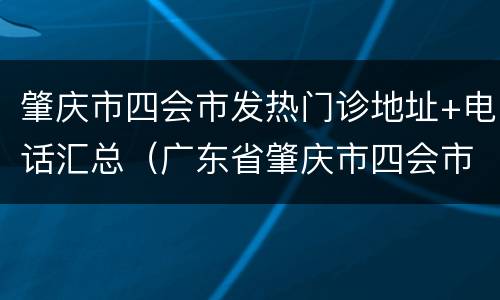 肇庆市四会市发热门诊地址+电话汇总（广东省肇庆市四会市医院）