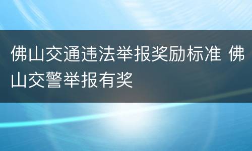 佛山交通违法举报奖励标准 佛山交警举报有奖