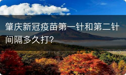 肇庆新冠疫苗第一针和第二针间隔多久打?