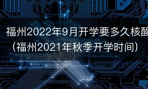 福州2022年9月开学要多久核酸（福州2021年秋季开学时间）