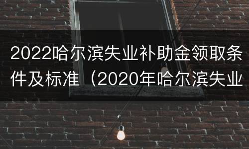 2022哈尔滨失业补助金领取条件及标准（2020年哈尔滨失业补助金领取条件及标准）