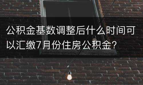 公积金基数调整后什么时间可以汇缴7月份住房公积金?