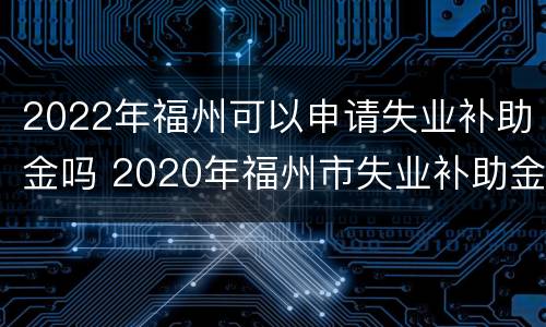 2022年福州可以申请失业补助金吗 2020年福州市失业补助金