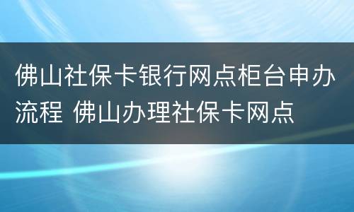 佛山社保卡银行网点柜台申办流程 佛山办理社保卡网点
