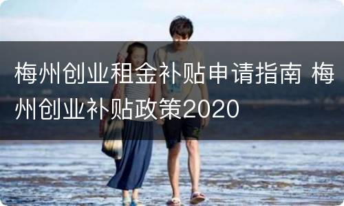梅州创业租金补贴申请指南 梅州创业补贴政策2020