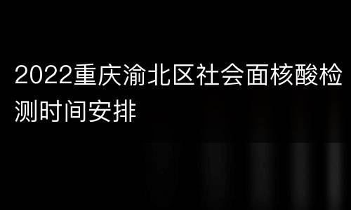 2022重庆渝北区社会面核酸检测时间安排